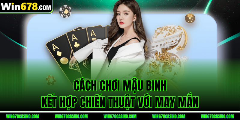 Cách chơi Mậu Binh win678 kết hợp chiến thuật với may mắn